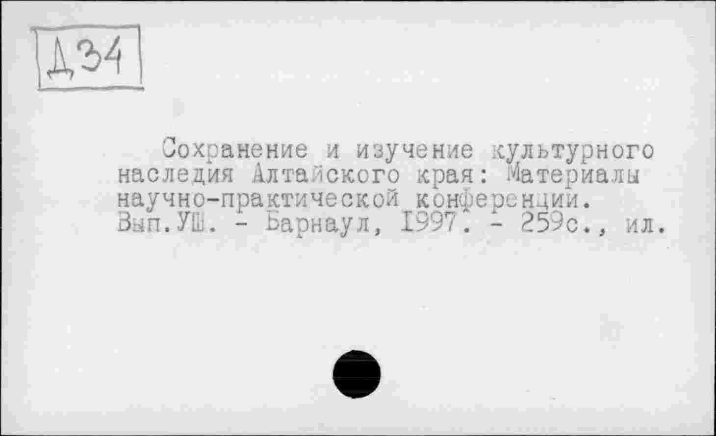 ﻿Сохранение и изучение культурного наследия Алтайского края: Материалы научно-практической конференции. Зып.УШ. - Барнаул, 1997. - 259с., ил.